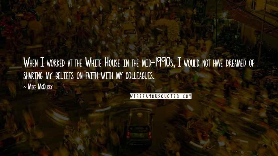 Mike McCurry Quotes: When I worked at the White House in the mid-1990s, I would not have dreamed of sharing my beliefs on faith with my colleagues.