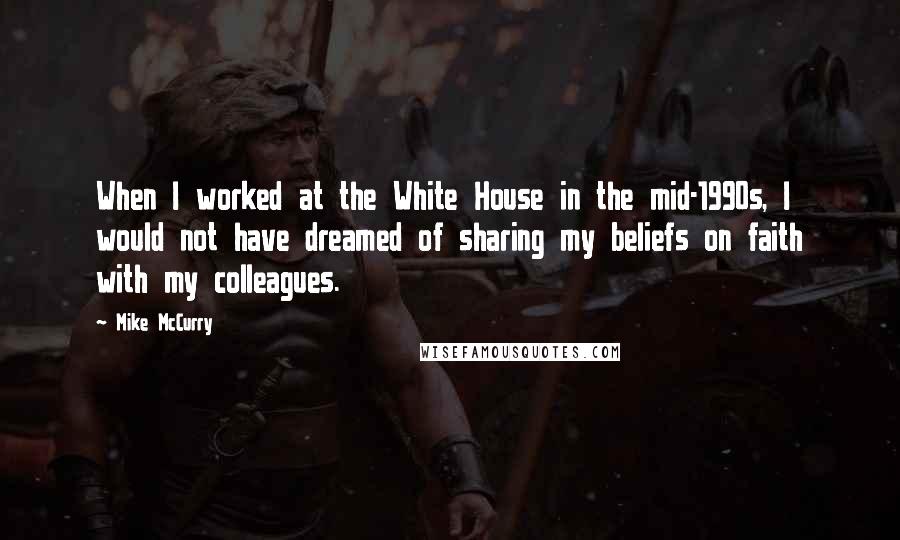 Mike McCurry Quotes: When I worked at the White House in the mid-1990s, I would not have dreamed of sharing my beliefs on faith with my colleagues.