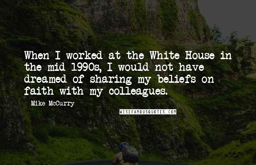 Mike McCurry Quotes: When I worked at the White House in the mid-1990s, I would not have dreamed of sharing my beliefs on faith with my colleagues.