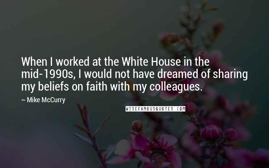 Mike McCurry Quotes: When I worked at the White House in the mid-1990s, I would not have dreamed of sharing my beliefs on faith with my colleagues.