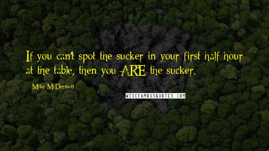 Mike McDermott Quotes: If you can't spot the sucker in your first half hour at the table, then you ARE the sucker.