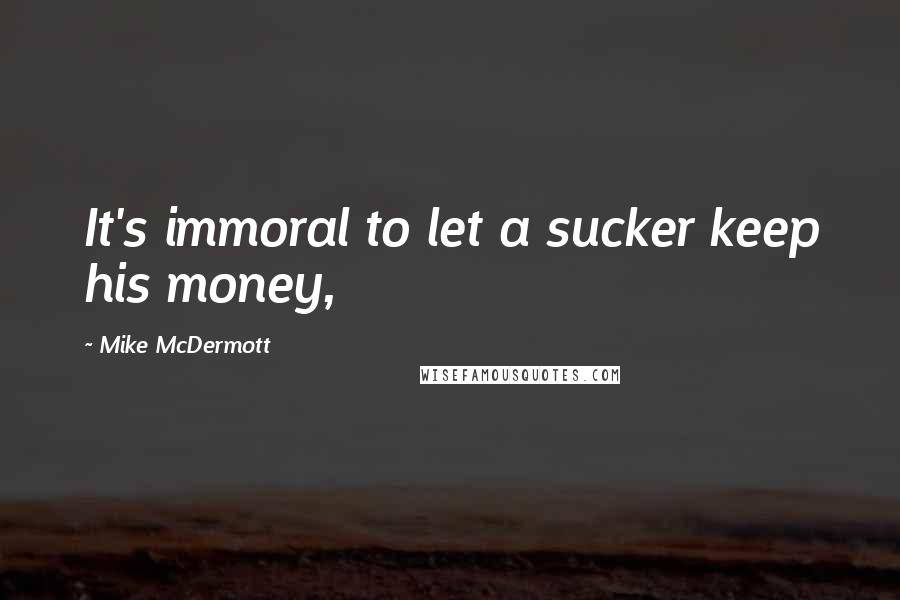 Mike McDermott Quotes: It's immoral to let a sucker keep his money,