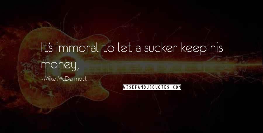 Mike McDermott Quotes: It's immoral to let a sucker keep his money,