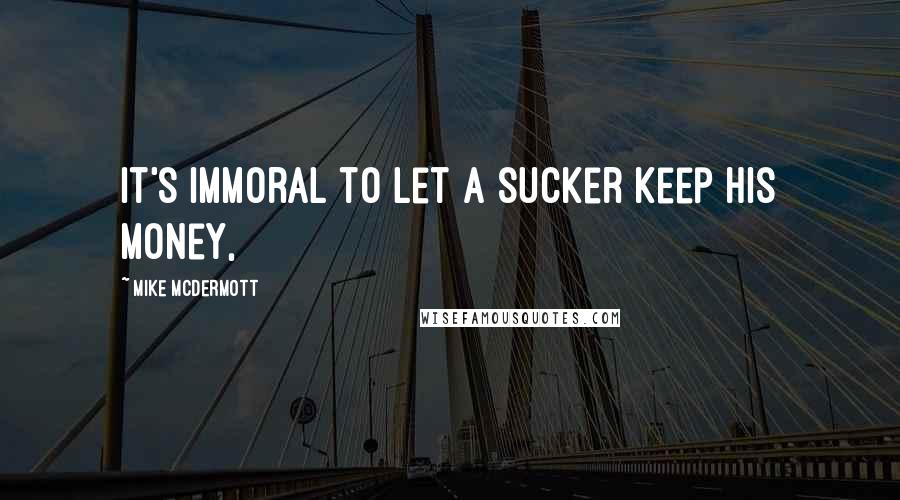 Mike McDermott Quotes: It's immoral to let a sucker keep his money,