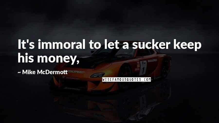 Mike McDermott Quotes: It's immoral to let a sucker keep his money,