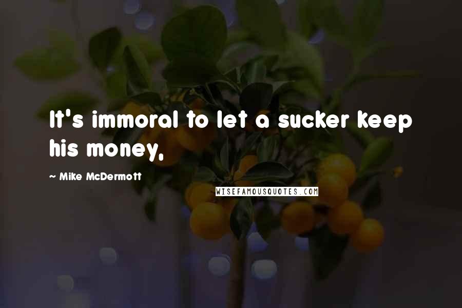 Mike McDermott Quotes: It's immoral to let a sucker keep his money,