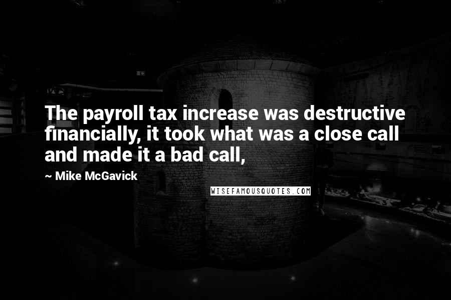 Mike McGavick Quotes: The payroll tax increase was destructive financially, it took what was a close call and made it a bad call,