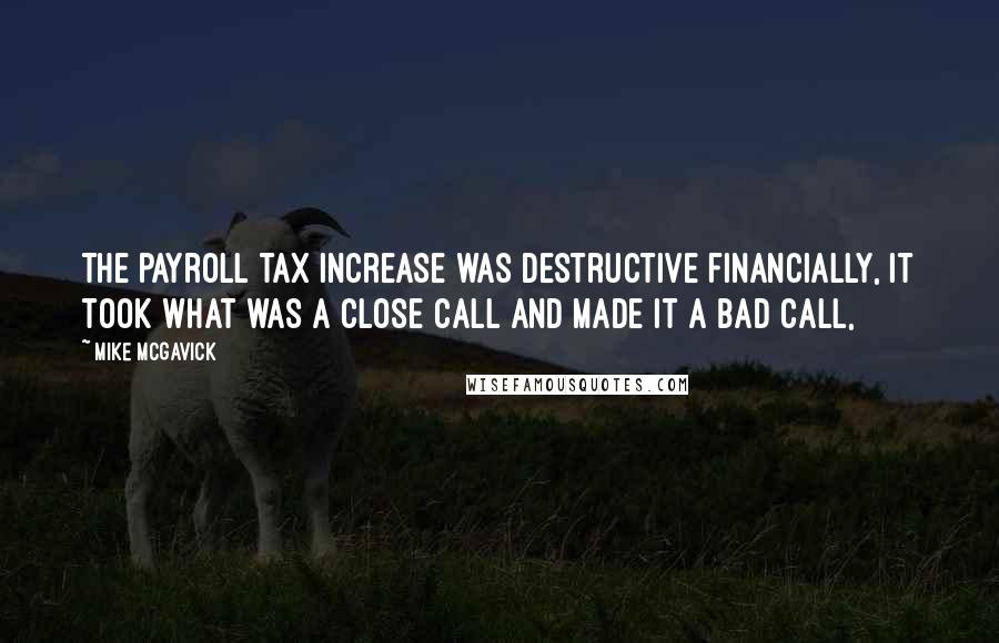 Mike McGavick Quotes: The payroll tax increase was destructive financially, it took what was a close call and made it a bad call,