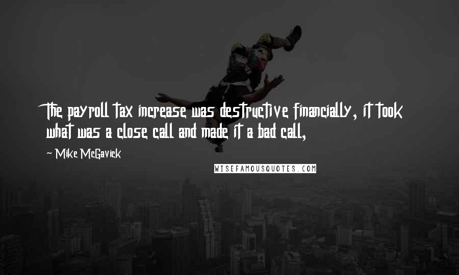 Mike McGavick Quotes: The payroll tax increase was destructive financially, it took what was a close call and made it a bad call,