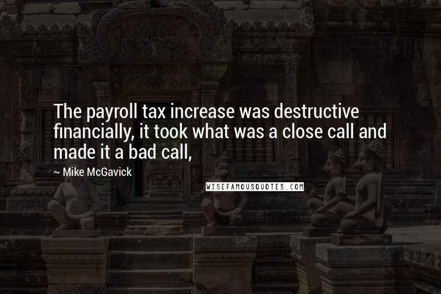 Mike McGavick Quotes: The payroll tax increase was destructive financially, it took what was a close call and made it a bad call,