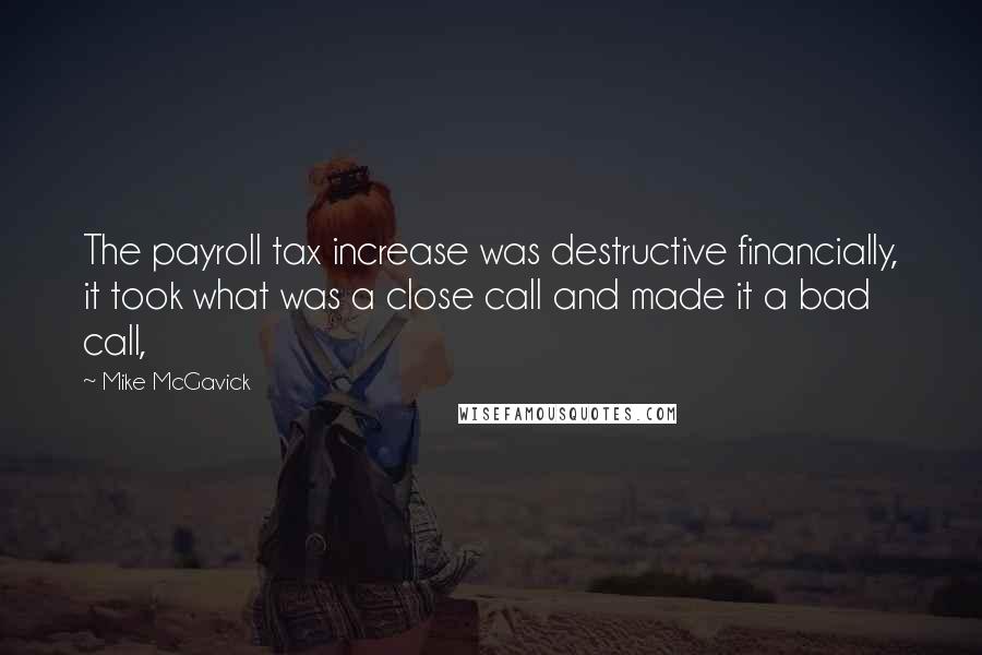 Mike McGavick Quotes: The payroll tax increase was destructive financially, it took what was a close call and made it a bad call,