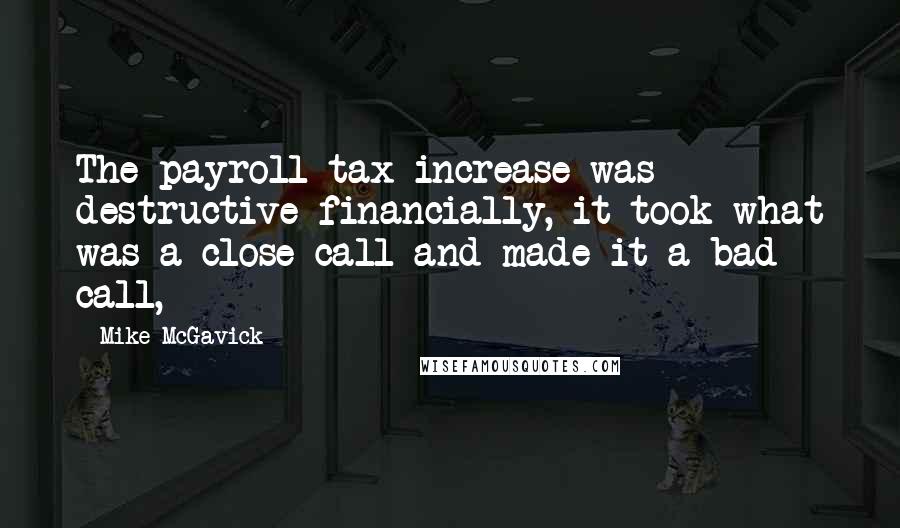 Mike McGavick Quotes: The payroll tax increase was destructive financially, it took what was a close call and made it a bad call,