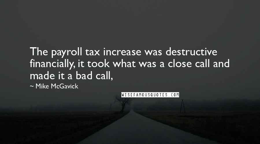 Mike McGavick Quotes: The payroll tax increase was destructive financially, it took what was a close call and made it a bad call,