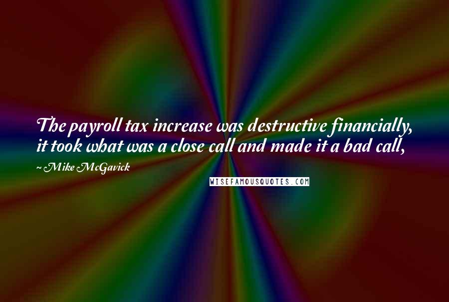 Mike McGavick Quotes: The payroll tax increase was destructive financially, it took what was a close call and made it a bad call,