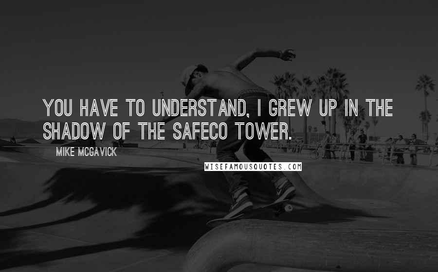 Mike McGavick Quotes: You have to understand, I grew up in the shadow of the Safeco tower.