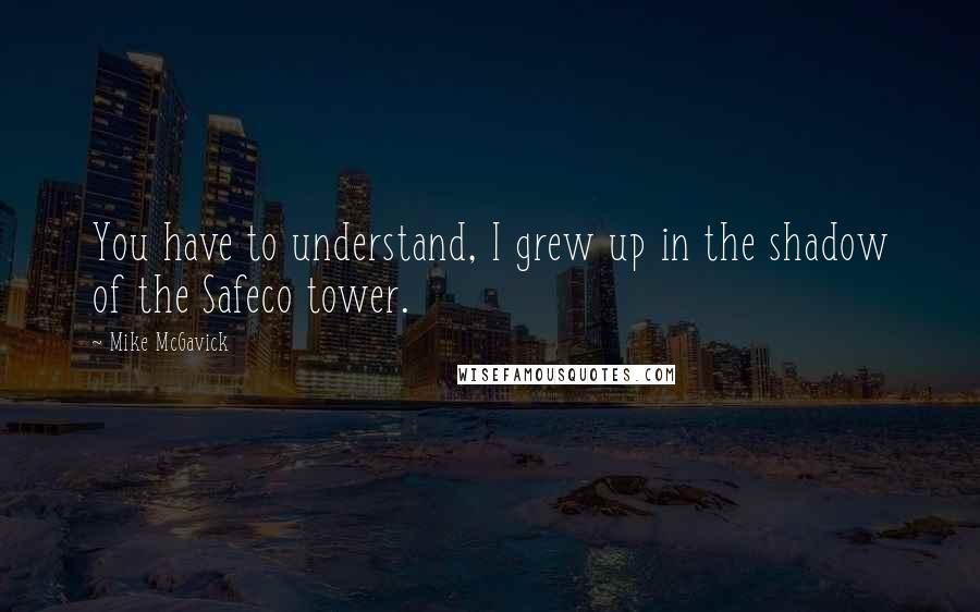 Mike McGavick Quotes: You have to understand, I grew up in the shadow of the Safeco tower.