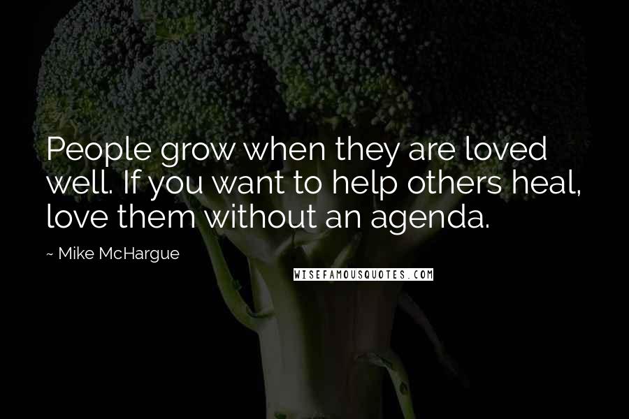 Mike McHargue Quotes: People grow when they are loved well. If you want to help others heal, love them without an agenda.