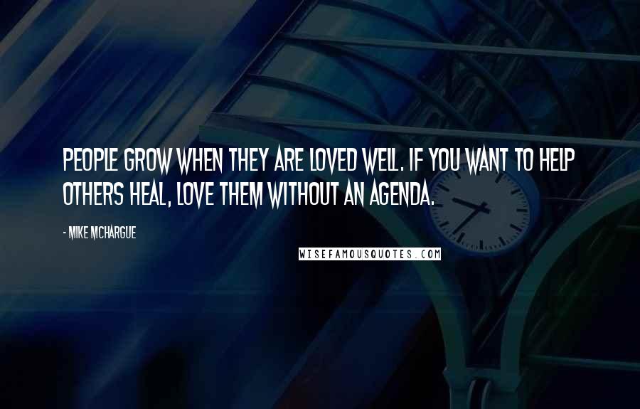 Mike McHargue Quotes: People grow when they are loved well. If you want to help others heal, love them without an agenda.