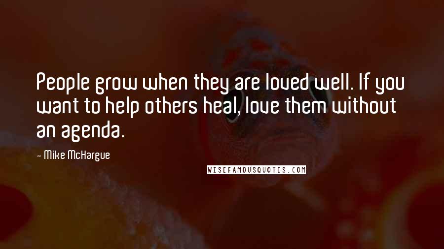 Mike McHargue Quotes: People grow when they are loved well. If you want to help others heal, love them without an agenda.