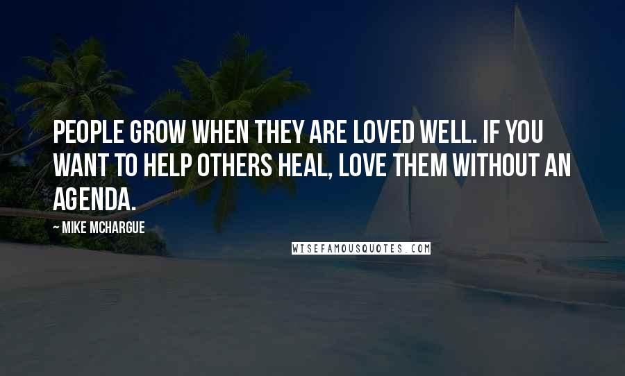 Mike McHargue Quotes: People grow when they are loved well. If you want to help others heal, love them without an agenda.
