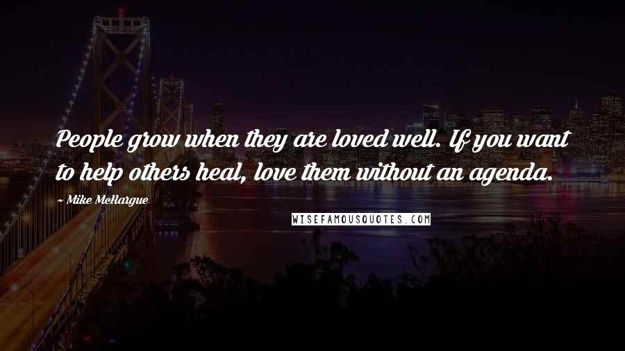 Mike McHargue Quotes: People grow when they are loved well. If you want to help others heal, love them without an agenda.