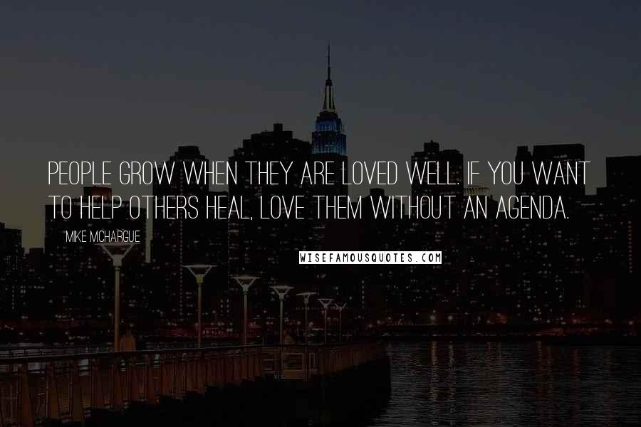 Mike McHargue Quotes: People grow when they are loved well. If you want to help others heal, love them without an agenda.