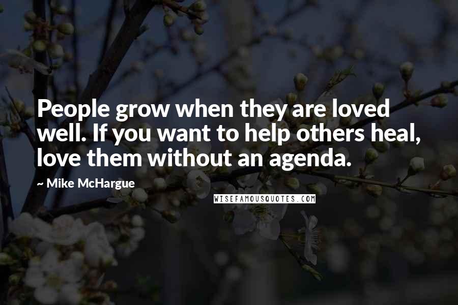 Mike McHargue Quotes: People grow when they are loved well. If you want to help others heal, love them without an agenda.