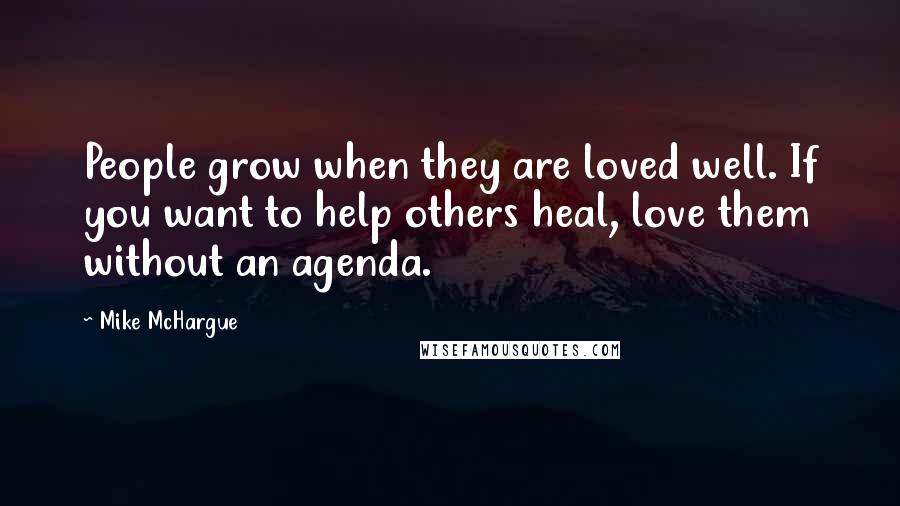 Mike McHargue Quotes: People grow when they are loved well. If you want to help others heal, love them without an agenda.