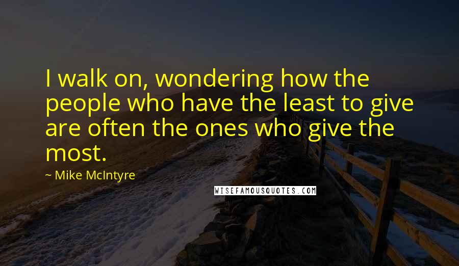 Mike McIntyre Quotes: I walk on, wondering how the people who have the least to give are often the ones who give the most.