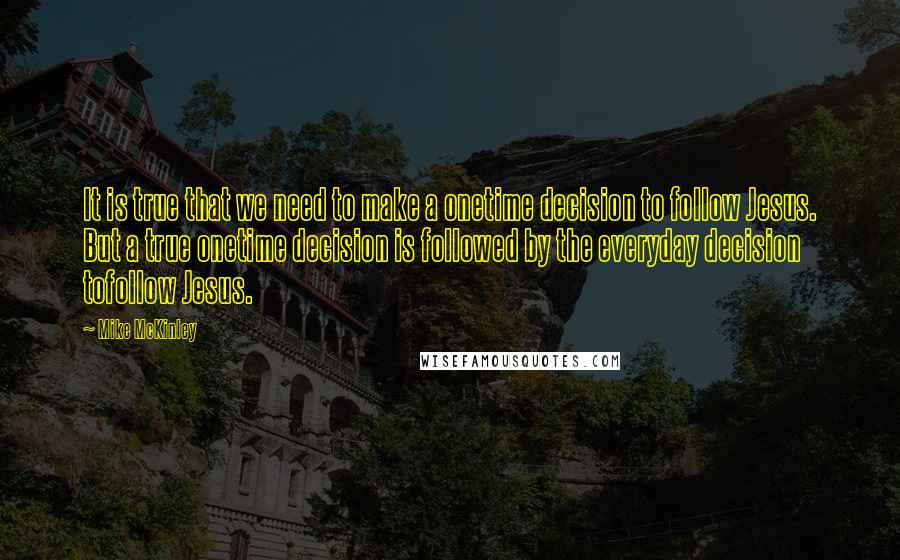 Mike McKinley Quotes: It is true that we need to make a onetime decision to follow Jesus. But a true onetime decision is followed by the everyday decision tofollow Jesus.