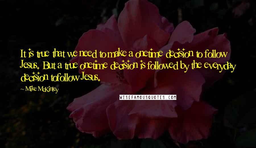 Mike McKinley Quotes: It is true that we need to make a onetime decision to follow Jesus. But a true onetime decision is followed by the everyday decision tofollow Jesus.