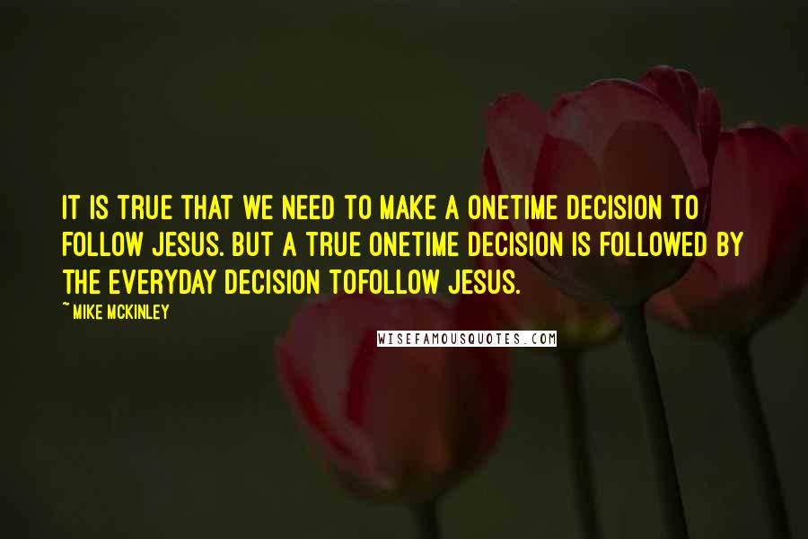 Mike McKinley Quotes: It is true that we need to make a onetime decision to follow Jesus. But a true onetime decision is followed by the everyday decision tofollow Jesus.