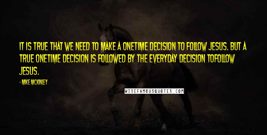 Mike McKinley Quotes: It is true that we need to make a onetime decision to follow Jesus. But a true onetime decision is followed by the everyday decision tofollow Jesus.