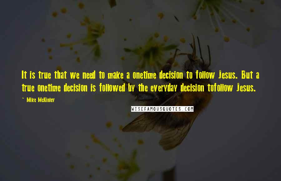Mike McKinley Quotes: It is true that we need to make a onetime decision to follow Jesus. But a true onetime decision is followed by the everyday decision tofollow Jesus.