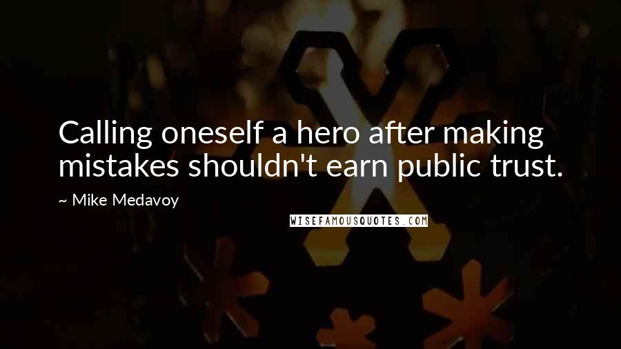 Mike Medavoy Quotes: Calling oneself a hero after making mistakes shouldn't earn public trust.