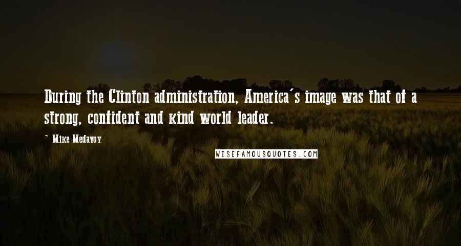 Mike Medavoy Quotes: During the Clinton administration, America's image was that of a strong, confident and kind world leader.
