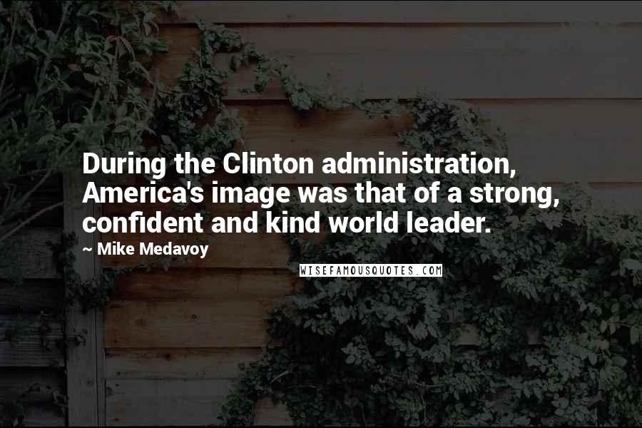 Mike Medavoy Quotes: During the Clinton administration, America's image was that of a strong, confident and kind world leader.