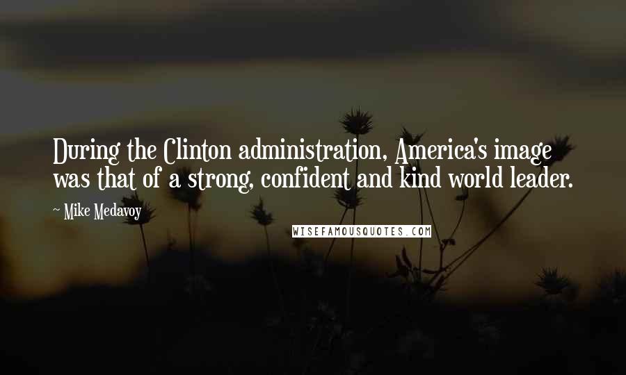 Mike Medavoy Quotes: During the Clinton administration, America's image was that of a strong, confident and kind world leader.