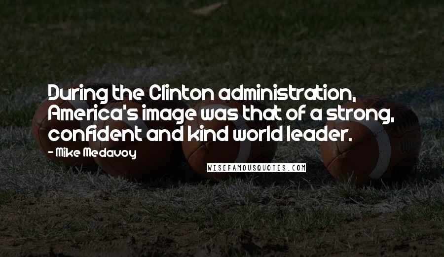 Mike Medavoy Quotes: During the Clinton administration, America's image was that of a strong, confident and kind world leader.