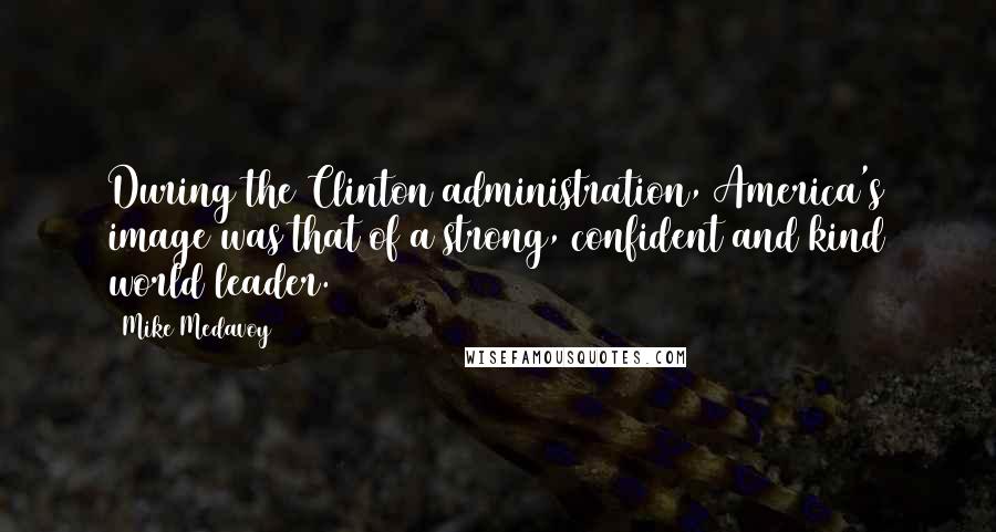 Mike Medavoy Quotes: During the Clinton administration, America's image was that of a strong, confident and kind world leader.