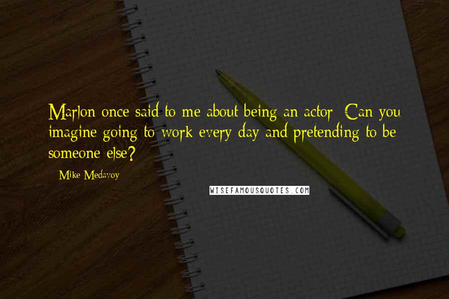 Mike Medavoy Quotes: Marlon once said to me about being an actor: Can you imagine going to work every day and pretending to be someone else?
