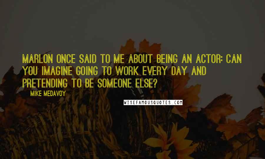 Mike Medavoy Quotes: Marlon once said to me about being an actor: Can you imagine going to work every day and pretending to be someone else?