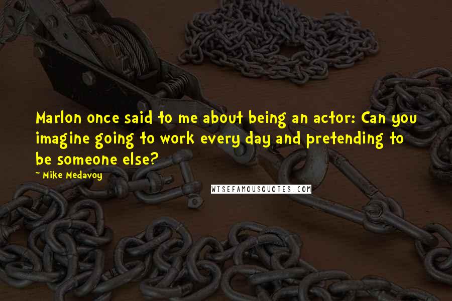 Mike Medavoy Quotes: Marlon once said to me about being an actor: Can you imagine going to work every day and pretending to be someone else?