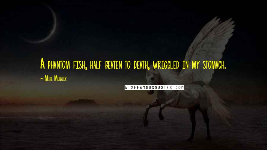 Mike Mehalek Quotes: A phantom fish, half beaten to death, wriggled in my stomach.