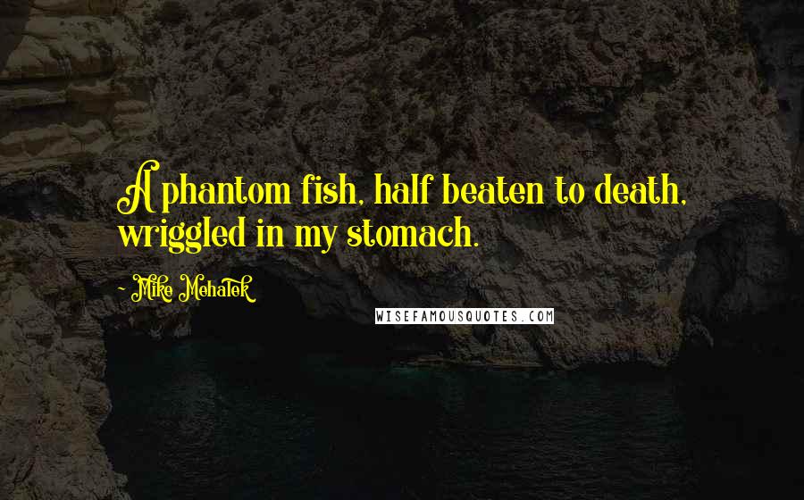 Mike Mehalek Quotes: A phantom fish, half beaten to death, wriggled in my stomach.