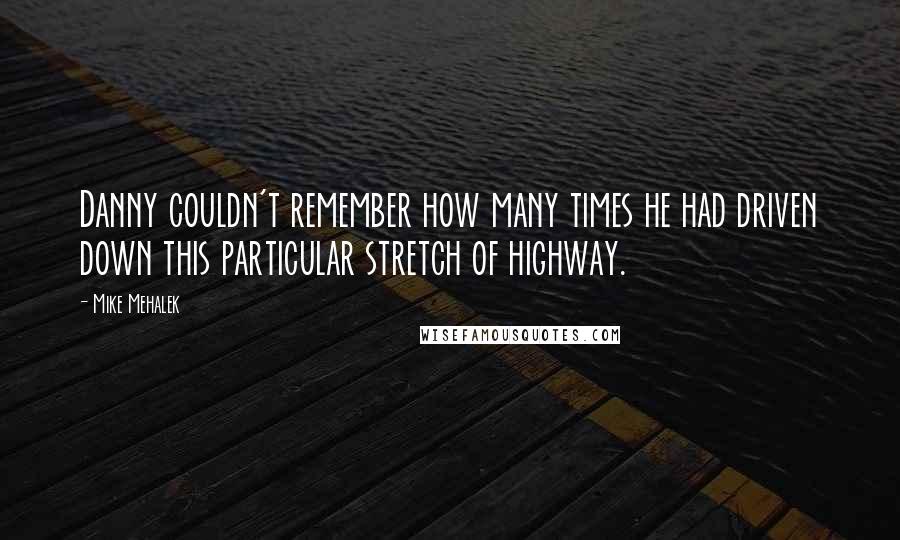 Mike Mehalek Quotes: Danny couldn't remember how many times he had driven down this particular stretch of highway.