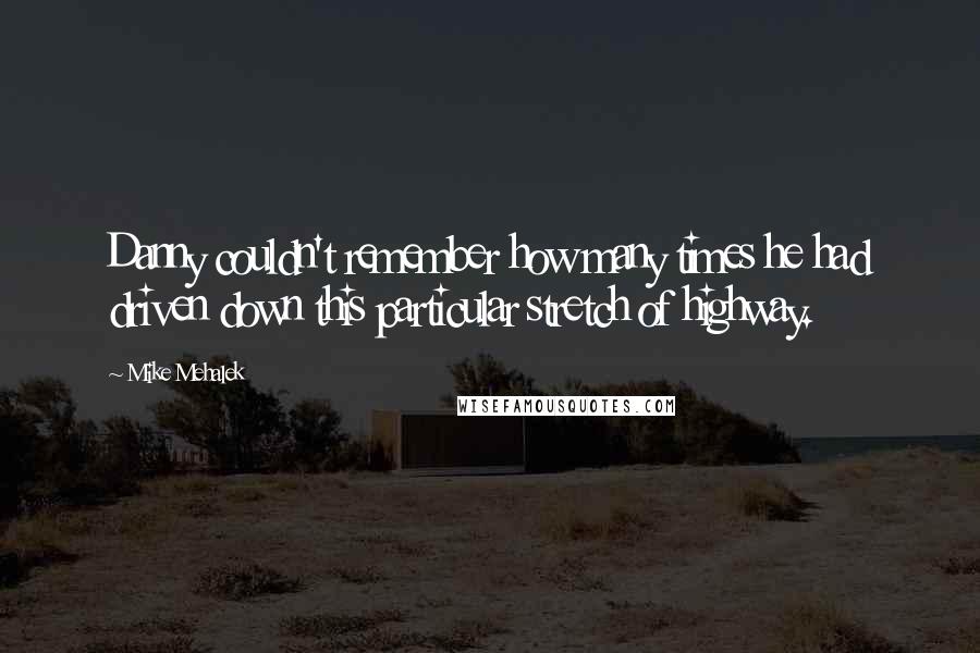 Mike Mehalek Quotes: Danny couldn't remember how many times he had driven down this particular stretch of highway.