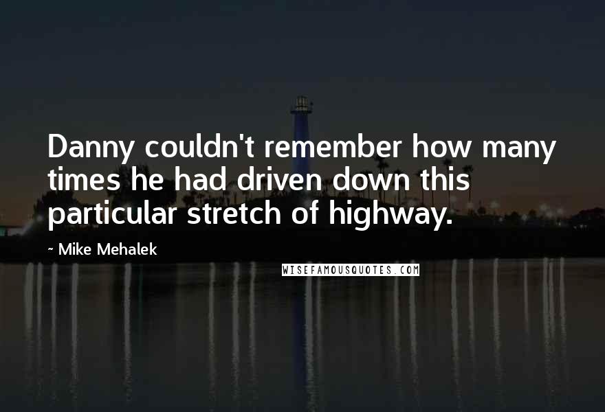 Mike Mehalek Quotes: Danny couldn't remember how many times he had driven down this particular stretch of highway.