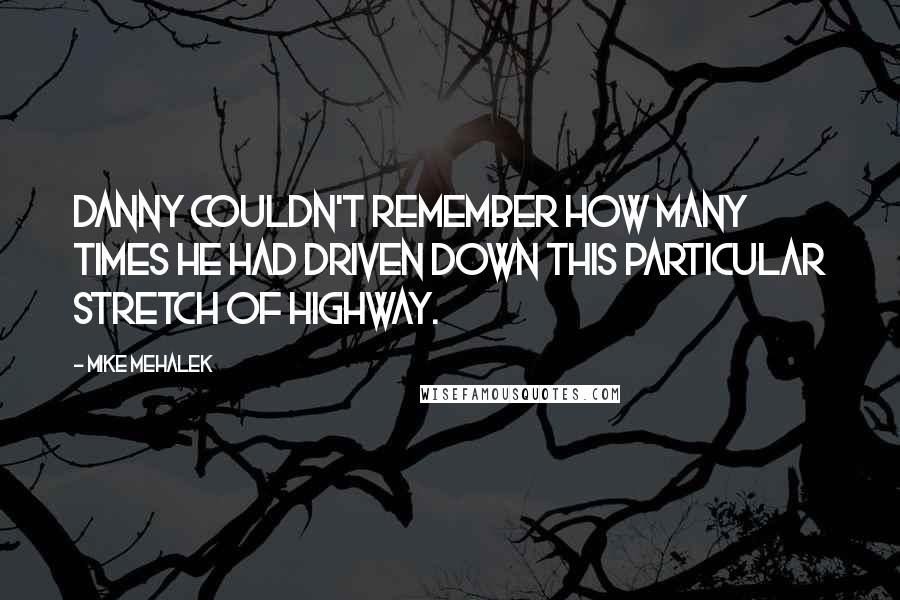 Mike Mehalek Quotes: Danny couldn't remember how many times he had driven down this particular stretch of highway.