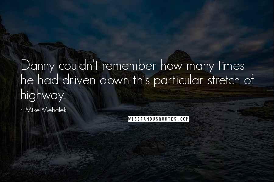 Mike Mehalek Quotes: Danny couldn't remember how many times he had driven down this particular stretch of highway.